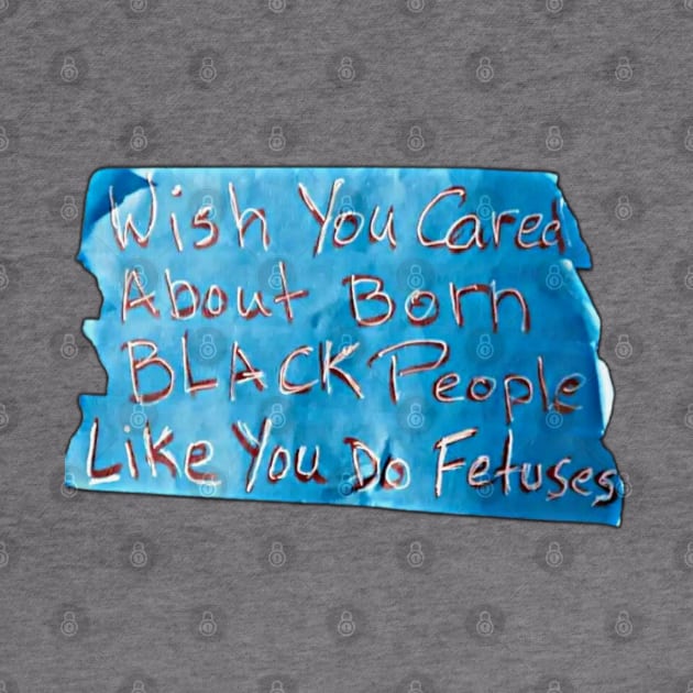 Wish You Cared About Born Black People Like You Do Fetuses - Blue Tape - Front by SubversiveWare